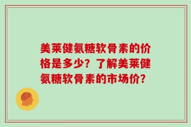 美莱健氨糖软骨素的价格是多少？了解美莱健氨糖软骨素的市场价？