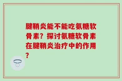 腱鞘炎能不能吃氨糖软骨素？探讨氨糖软骨素在腱鞘炎治疗中的作用？