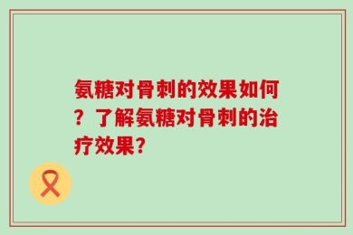 氨糖对骨刺的效果如何？了解氨糖对骨刺的治疗效果？