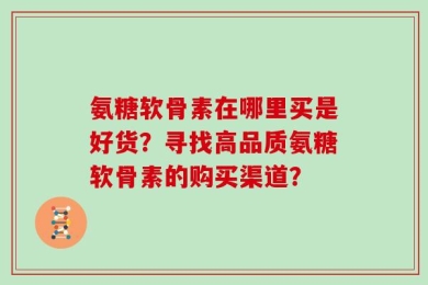 氨糖软骨素在哪里买是好货？寻找高品质氨糖软骨素的购买渠道？