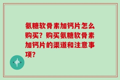 氨糖软骨素加钙片怎么购买？购买氨糖软骨素加钙片的渠道和注意事项？