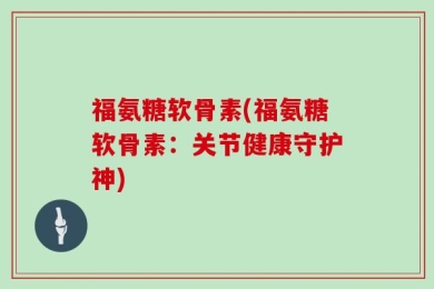 福氨糖软骨素(福氨糖软骨素：关节健康守护神)