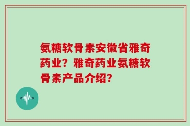 氨糖软骨素安徽省雅奇药业？雅奇药业氨糖软骨素产品介绍？