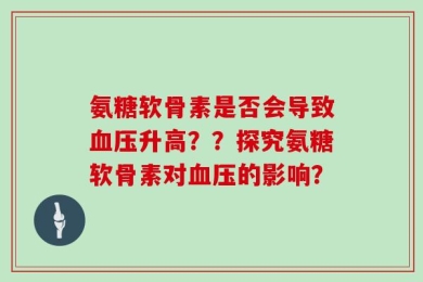 氨糖软骨素是否会导致血压升高？？探究氨糖软骨素对血压的影响？