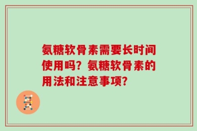 氨糖软骨素需要长时间使用吗？氨糖软骨素的用法和注意事项？