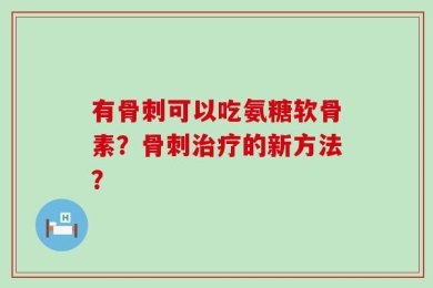 有骨刺可以吃氨糖软骨素？骨刺治疗的新方法？