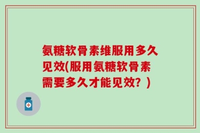 氨糖软骨素维服用多久见效(服用氨糖软骨素需要多久才能见效？)