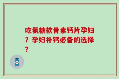 吃氨糖软骨素钙片孕妇？孕妇补钙必备的选择？