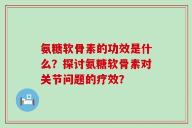 氨糖软骨素的功效是什么？探讨氨糖软骨素对关节问题的疗效？