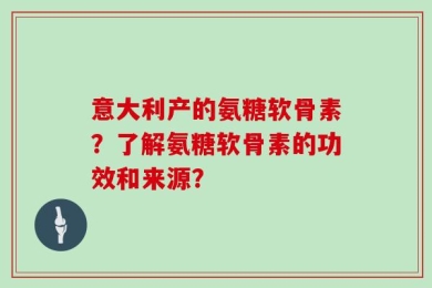 意大利产的氨糖软骨素？了解氨糖软骨素的功效和来源？