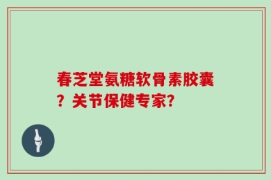 春芝堂氨糖软骨素胶囊？关节保健专家？