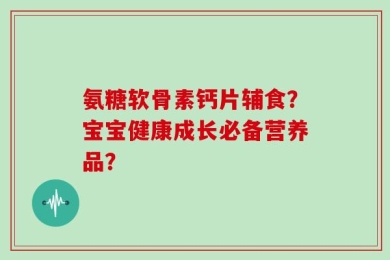 氨糖软骨素钙片辅食？宝宝健康成长必备营养品？