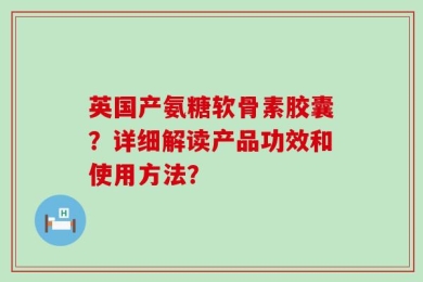 英国产氨糖软骨素胶囊？详细解读产品功效和使用方法？