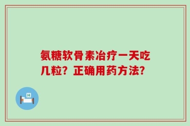 氨糖软骨素冶疗一天吃几粒？正确用药方法？