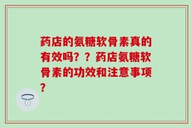 药店的氨糖软骨素真的有效吗？？药店氨糖软骨素的功效和注意事项？
