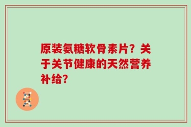 原装氨糖软骨素片？关于关节健康的天然营养补给？