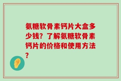 氨糖软骨素钙片大盒多少钱？了解氨糖软骨素钙片的价格和使用方法？