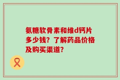 氨糖软骨素和维d钙片多少钱？了解药品价格及购买渠道？