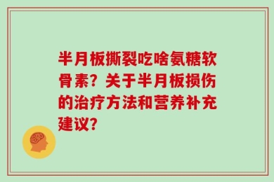半月板撕裂吃啥氨糖软骨素？关于半月板损伤的治疗方法和营养补充建议？