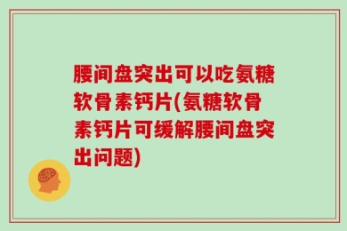 腰间盘突出可以吃氨糖软骨素钙片(氨糖软骨素钙片可缓解腰间盘突出问题)