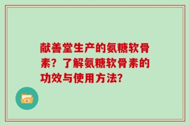 献善堂生产的氨糖软骨素？了解氨糖软骨素的功效与使用方法？
