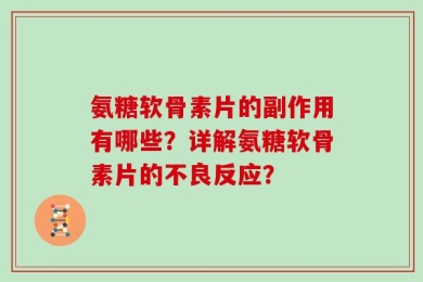 氨糖软骨素片的副作用有哪些？详解氨糖软骨素片的不良反应？