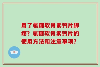 用了氨糖软骨素钙片脚疼？氨糖软骨素钙片的使用方法和注意事项？