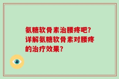 氨糖软骨素治腰疼吧？详解氨糖软骨素对腰疼的治疗效果？