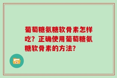 葡萄糖氨糖软骨素怎样吃？正确使用葡萄糖氨糖软骨素的方法？