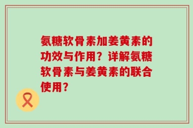 氨糖软骨素加姜黄素的功效与作用？详解氨糖软骨素与姜黄素的联合使用？