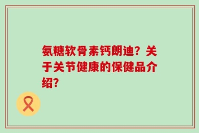 氨糖软骨素钙朗迪？关于关节健康的保健品介绍？