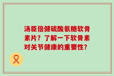 汤臣倍健硫酸氨糖软骨素片？了解一下软骨素对关节健康的重要性？