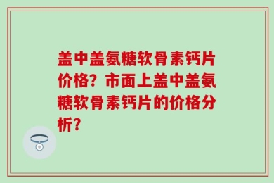 盖中盖氨糖软骨素钙片价格？市面上盖中盖氨糖软骨素钙片的价格分析？