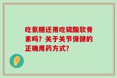 吃氨糖还用吃硫酸软骨素吗？关于关节保健的正确用药方式？