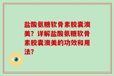 盐酸氨糖软骨素胶囊澳美？详解盐酸氨糖软骨素胶囊澳美的功效和用法？