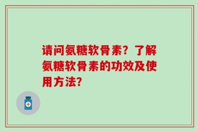请问氨糖软骨素？了解氨糖软骨素的功效及使用方法？