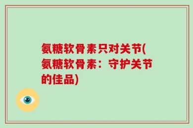 氨糖软骨素只对关节(氨糖软骨素：守护关节的佳品)