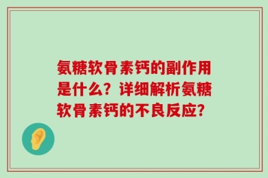氨糖软骨素钙的副作用是什么？详细解析氨糖软骨素钙的不良反应？