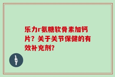 乐力r氨糖软骨素加钙片？关于关节保健的有效补充剂？