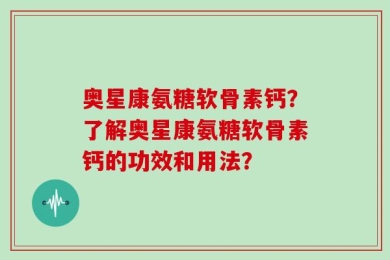 奥星康氨糖软骨素钙？了解奥星康氨糖软骨素钙的功效和用法？