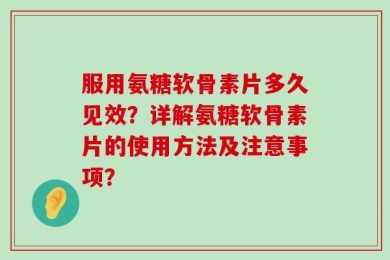 服用氨糖软骨素片多久见效？详解氨糖软骨素片的使用方法及注意事项？