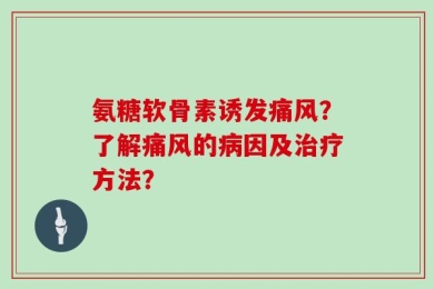 氨糖软骨素诱发痛风？了解痛风的病因及治疗方法？