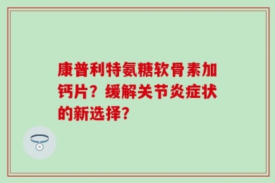 康普利特氨糖软骨素加钙片？缓解关节炎症状的新选择？