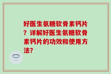 好医生氨糖软骨素钙片？详解好医生氨糖软骨素钙片的功效和使用方法？