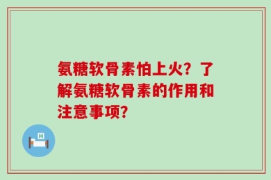 氨糖软骨素怕上火？了解氨糖软骨素的作用和注意事项？