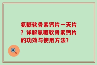 氨糖软骨素钙片一天片？详解氨糖软骨素钙片的功效与使用方法？