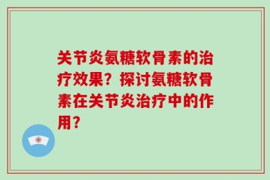 关节炎氨糖软骨素的治疗效果？探讨氨糖软骨素在关节炎治疗中的作用？