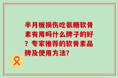 半月板损伤吃氨糖软骨素有用吗什么牌子的好？专家推荐的软骨素品牌及使用方法？