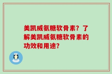 美凯威氨糖软骨素？了解美凯威氨糖软骨素的功效和用途？