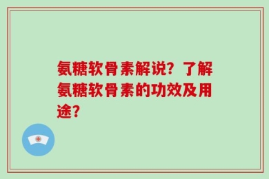 氨糖软骨素解说？了解氨糖软骨素的功效及用途？